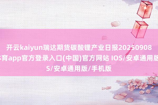 开云kaiyun瑞达期货碳酸锂产业日报20250908-kai云体育app官方登录入口(中国)官方网站 IOS/安卓通用版/手机版