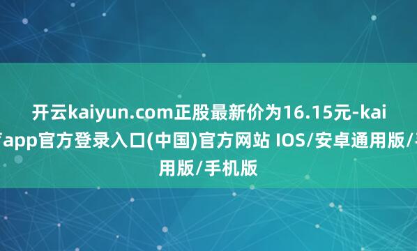 开云kaiyun.com正股最新价为16.15元-kai云体育app官方登录入口(中国)官方网站 IOS/安卓通用版/手机版