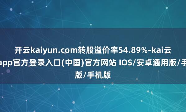 开云kaiyun.com转股溢价率54.89%-kai云体育app官方登录入口(中国)官方网站 IOS/安卓通用版/手机版