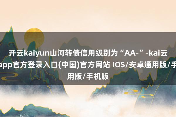开云kaiyun山河转债信用级别为“AA-”-kai云体育app官方登录入口(中国)官方网站 IOS/安卓通用版/手机版