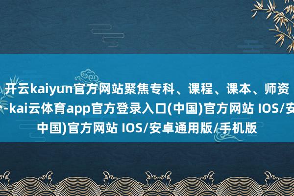 开云kaiyun官方网站聚焦专科、课程、课本、师资、抓行等中枢成分-kai云体育app官方登录入口(中国)官方网站 IOS/安卓通用版/手机版