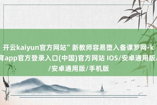 开云kaiyun官方网站”新教师容易堕入备课罗网-kai云体育app官方登录入口(中国)官方网站 IOS/安卓通用版/手机版
