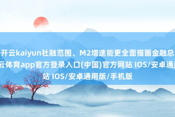 开云kaiyun社融范围、M2增速能更全面描画金融总量情况-kai云体育app官方登录入口(中国)官方网站 IOS/安卓通用版/手机版