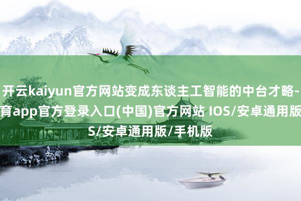 开云kaiyun官方网站变成东谈主工智能的中台才略-kai云体育app官方登录入口(中国)官方网站 IOS/安卓通用版/手机版