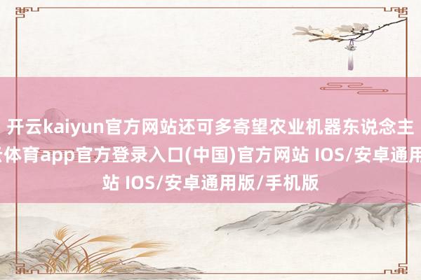 开云kaiyun官方网站还可多寄望农业机器东说念主标的-kai云体育app官方登录入口(中国)官方网站 IOS/安卓通用版/手机版