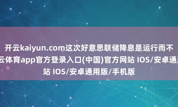 开云kaiyun.com这次好意思联储降息是运行而不是收尾-kai云体育app官方登录入口(中国)官方网站 IOS/安卓通用版/手机版