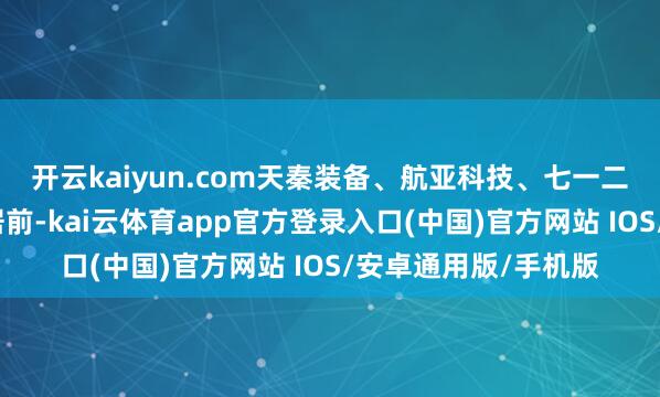 开云kaiyun.com天秦装备、航亚科技、七一二、洪齐航空等涨幅居前-kai云体育app官方登录入口(中国)官方网站 IOS/安卓通用版/手机版