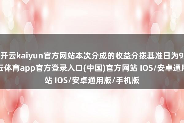 开云kaiyun官方网站本次分成的收益分拨基准日为9月9日-kai云体育app官方登录入口(中国)官方网站 IOS/安卓通用版/手机版