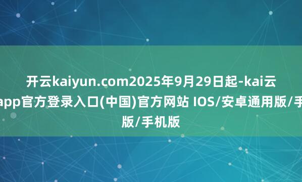 开云kaiyun.com2025年9月29日起-kai云体育app官方登录入口(中国)官方网站 IOS/安卓通用版/手机版