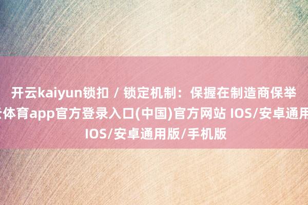 开云kaiyun锁扣 / 锁定机制：保握在制造商保举位置-kai云体育app官方登录入口(中国)官方网站 IOS/安卓通用版/手机版