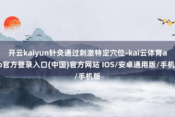 开云kaiyun针灸通过刺激特定穴位-kai云体育app官方登录入口(中国)官方网站 IOS/安卓通用版/手机版