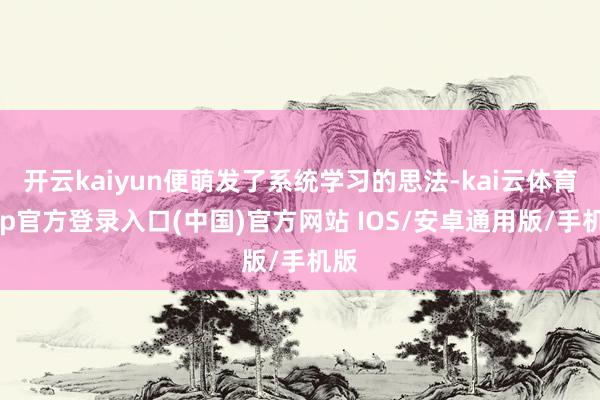 开云kaiyun便萌发了系统学习的思法-kai云体育app官方登录入口(中国)官方网站 IOS/安卓通用版/手机版