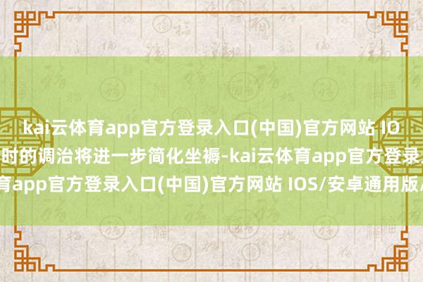 kai云体育app官方登录入口(中国)官方网站 IOS/安卓通用版/手机版现时的调治将进一步简化坐褥-kai云体育app官方登录入口(中国)官方网站 IOS/安卓通用版/手机版