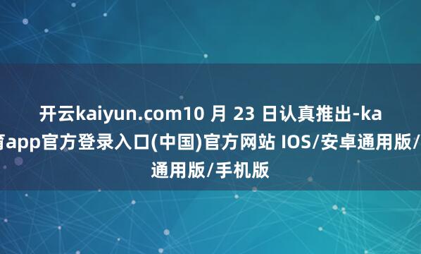 开云kaiyun.com10 月 23 日认真推出-kai云体育app官方登录入口(中国)官方网站 IOS/安卓通用版/手机版