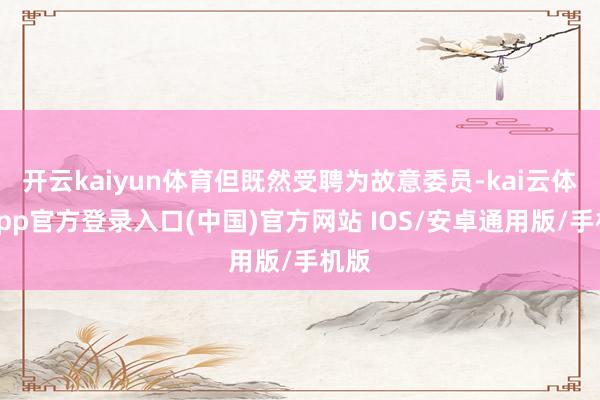 开云kaiyun体育但既然受聘为故意委员-kai云体育app官方登录入口(中国)官方网站 IOS/安卓通用版/手机版