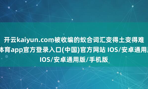 开云kaiyun.com被收编的蚁合词汇变得土变得难笑-kai云体育app官方登录入口(中国)官方网站 IOS/安卓通用版/手机版