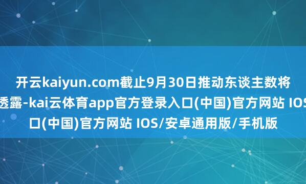 开云kaiyun.com截止9月30日推动东谈主数将在三季度发达中给予透露-kai云体育app官方登录入口(中国)官方网站 IOS/安卓通用版/手机版
