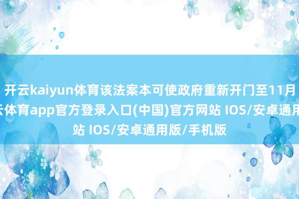 开云kaiyun体育该法案本可使政府重新开门至11月21日-kai云体育app官方登录入口(中国)官方网站 IOS/安卓通用版/手机版
