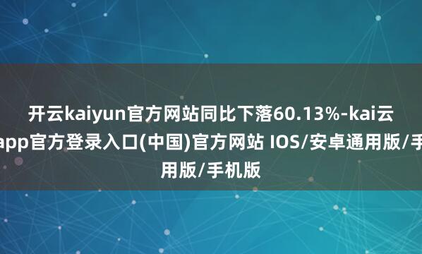 开云kaiyun官方网站同比下落60.13%-kai云体育app官方登录入口(中国)官方网站 IOS/安卓通用版/手机版