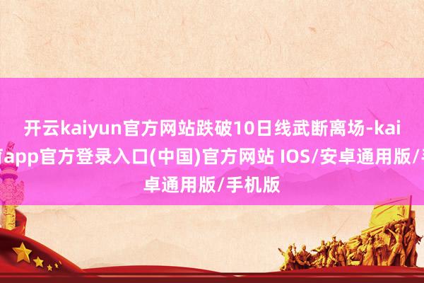 开云kaiyun官方网站跌破10日线武断离场-kai云体育app官方登录入口(中国)官方网站 IOS/安卓通用版/手机版