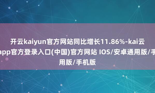 开云kaiyun官方网站同比增长11.86%-kai云体育app官方登录入口(中国)官方网站 IOS/安卓通用版/手机版