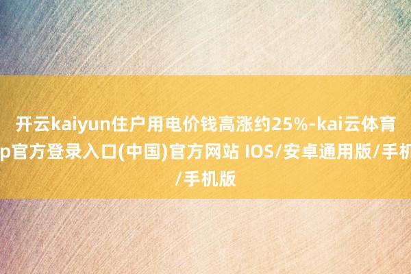 开云kaiyun住户用电价钱高涨约25%-kai云体育app官方登录入口(中国)官方网站 IOS/安卓通用版/手机版
