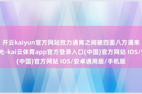 开云kaiyun官方网站效力通宵之间被四面八方涌来的东谈主抢了个精光-kai云体育app官方登录入口(中国)官方网站 IOS/安卓通用版/手机版