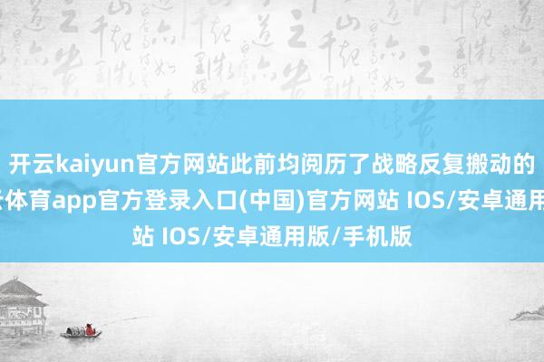 开云kaiyun官方网站此前均阅历了战略反复搬动的经由-kai云体育app官方登录入口(中国)官方网站 IOS/安卓通用版/手机版