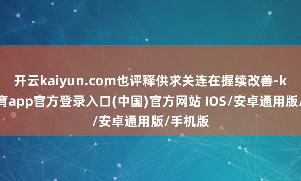 开云kaiyun.com也评释供求关连在握续改善-kai云体育app官方登录入口(中国)官方网站 IOS/安卓通用版/手机版