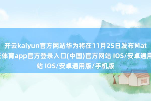 开云kaiyun官方网站华为将在11月25日发布Mate 80-kai云体育app官方登录入口(中国)官方网站 IOS/安卓通用版/手机版