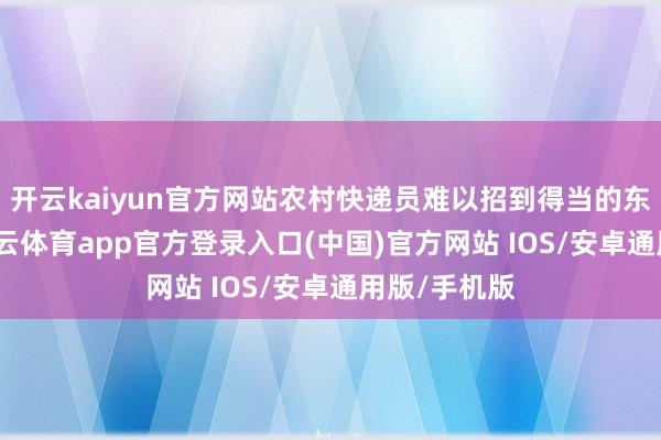 开云kaiyun官方网站农村快递员难以招到得当的东说念主-kai云体育app官方登录入口(中国)官方网站 IOS/安卓通用版/手机版