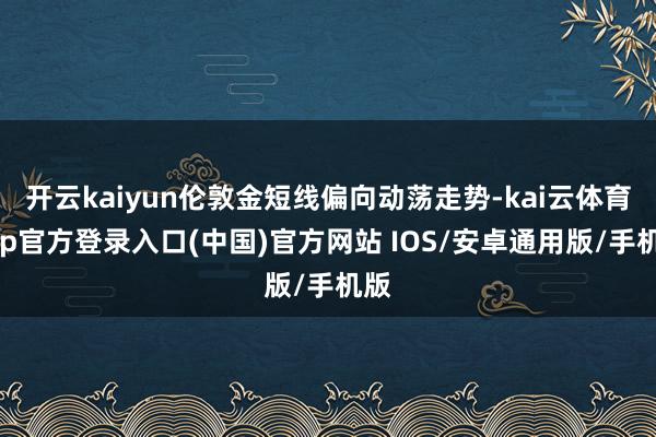 开云kaiyun伦敦金短线偏向动荡走势-kai云体育app官方登录入口(中国)官方网站 IOS/安卓通用版/手机版