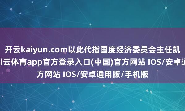 开云kaiyun.com以此代指国度经济委员会主任凯文·哈塞特-kai云体育app官方登录入口(中国)官方网站 IOS/安卓通用版/手机版