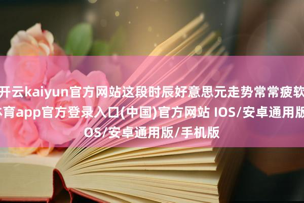 开云kaiyun官方网站这段时辰好意思元走势常常疲软-kai云体育app官方登录入口(中国)官方网站 IOS/安卓通用版/手机版