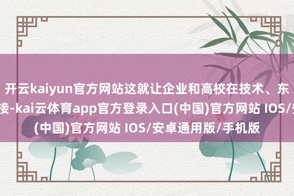 开云kaiyun官方网站这就让企业和高校在技术、东谈主才上有成功对接-kai云体育app官方登录入口(中国)官方网站 IOS/安卓通用版/手机版