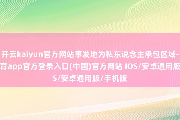 开云kaiyun官方网站事发地为私东说念主承包区域-kai云体育app官方登录入口(中国)官方网站 IOS/安卓通用版/手机版