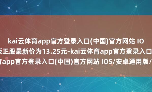 kai云体育app官方登录入口(中国)官方网站 IOS/安卓通用版/手机版正股最新价为13.25元-kai云体育app官方登录入口(中国)官方网站 IOS/安卓通用版/手机版