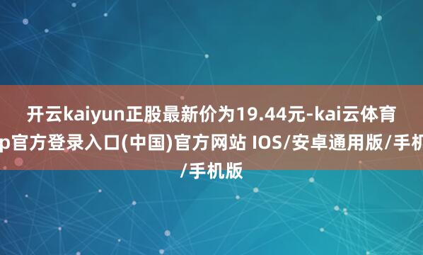 开云kaiyun正股最新价为19.44元-kai云体育app官方登录入口(中国)官方网站 IOS/安卓通用版/手机版