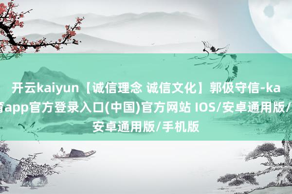 开云kaiyun【诚信理念 诚信文化】郭伋守信-kai云体育app官方登录入口(中国)官方网站 IOS/安卓通用版/手机版