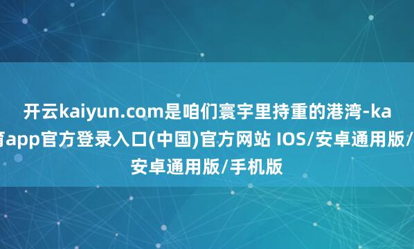 开云kaiyun.com是咱们寰宇里持重的港湾-kai云体育app官方登录入口(中国)官方网站 IOS/安卓通用版/手机版