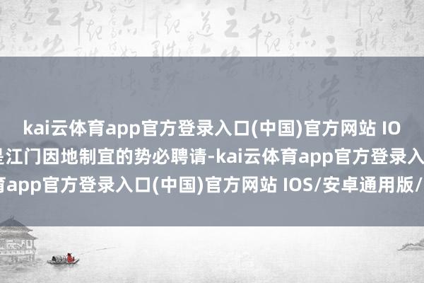 kai云体育app官方登录入口(中国)官方网站 IOS/安卓通用版/手机版是江门因地制宜的势必聘请-kai云体育app官方登录入口(中国)官方网站 IOS/安卓通用版/手机版