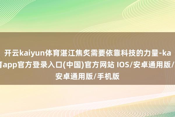 开云kaiyun体育湛江焦炙需要依靠科技的力量-kai云体育app官方登录入口(中国)官方网站 IOS/安卓通用版/手机版