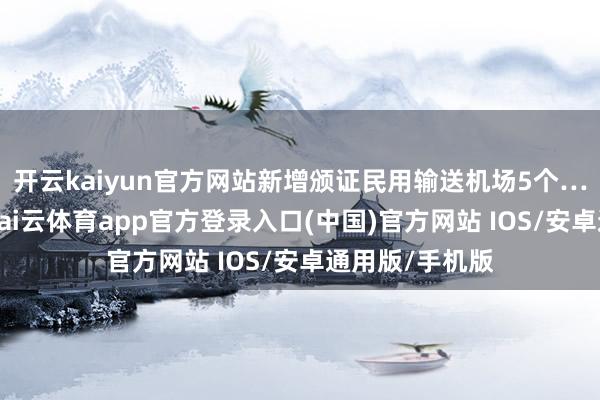 开云kaiyun官方网站新增颁证民用输送机场5个……时值年末-kai云体育app官方登录入口(中国)官方网站 IOS/安卓通用版/手机版