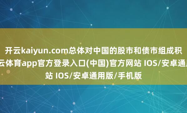 开云kaiyun.com总体对中国的股市和债市组成积极影响-kai云体育app官方登录入口(中国)官方网站 IOS/安卓通用版/手机版