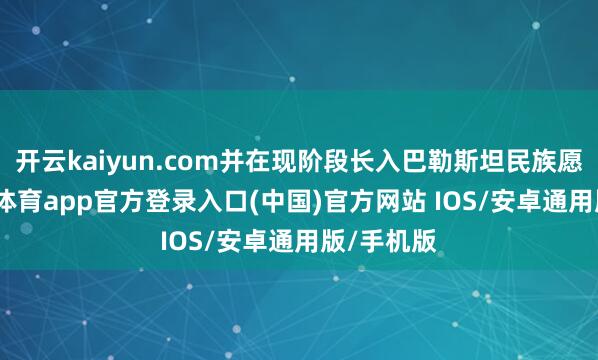 开云kaiyun.com并在现阶段长入巴勒斯坦民族愿景-kai云体育app官方登录入口(中国)官方网站 IOS/安卓通用版/手机版