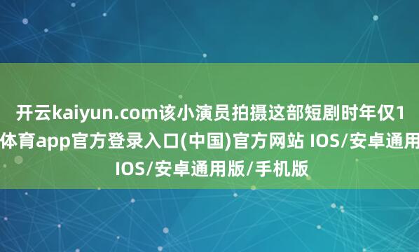 开云kaiyun.com该小演员拍摄这部短剧时年仅11岁-kai云体育app官方登录入口(中国)官方网站 IOS/安卓通用版/手机版