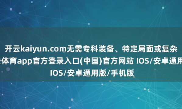 开云kaiyun.com无需专科装备、特定局面或复杂学习-kai云体育app官方登录入口(中国)官方网站 IOS/安卓通用版/手机版