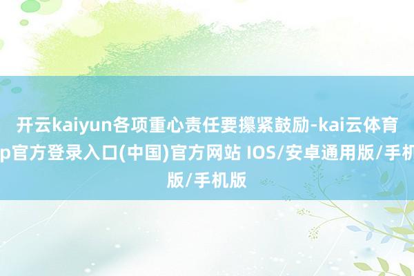 开云kaiyun各项重心责任要攥紧鼓励-kai云体育app官方登录入口(中国)官方网站 IOS/安卓通用版/手机版