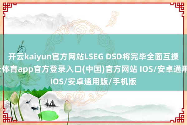 开云kaiyun官方网站LSEG DSD将完毕全面互操作性-kai云体育app官方登录入口(中国)官方网站 IOS/安卓通用版/手机版
