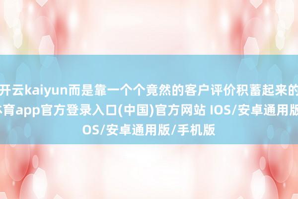 开云kaiyun而是靠一个个竟然的客户评价积蓄起来的-kai云体育app官方登录入口(中国)官方网站 IOS/安卓通用版/手机版